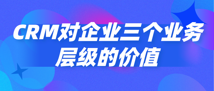 CRM對企業(yè)三個業(yè)務(wù)層級的價值