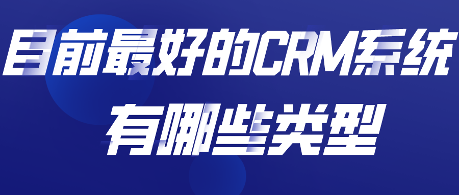 目前較好的CRM系統(tǒng)有哪些類型