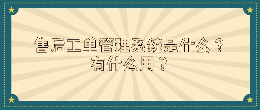 售后工單管理系統(tǒng)是什么？有什么用？