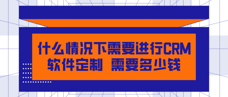 什么情況下需要進(jìn)行CRM軟件定制？需要多少錢？