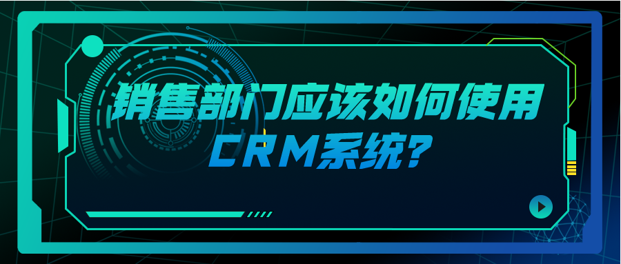 銷售部門應(yīng)該如何使用CRM系統(tǒng)？