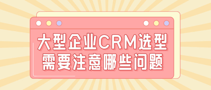 大型企業(yè)CRM選型需要注意哪些問題？