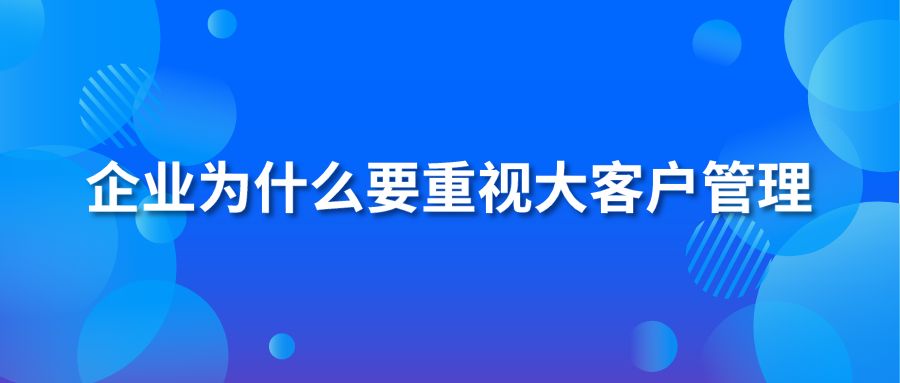 企業(yè)為什么要重視大客戶管理