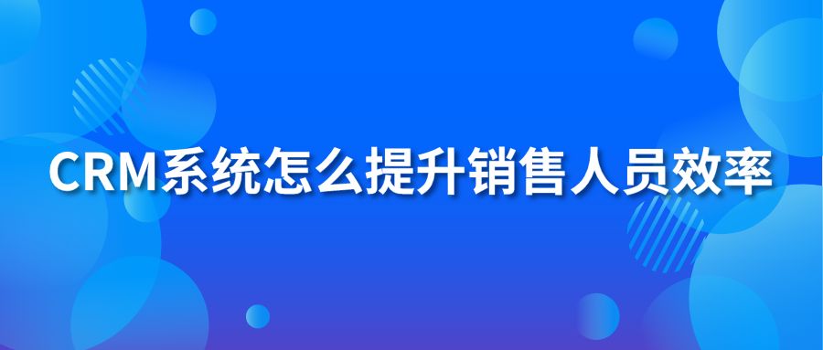 crm系統(tǒng)怎么提升銷售人員效率