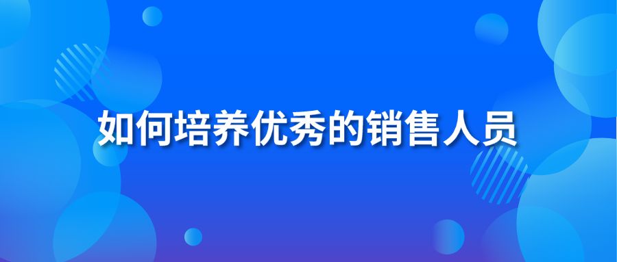 如何培養(yǎng)優(yōu)秀的銷售人員？