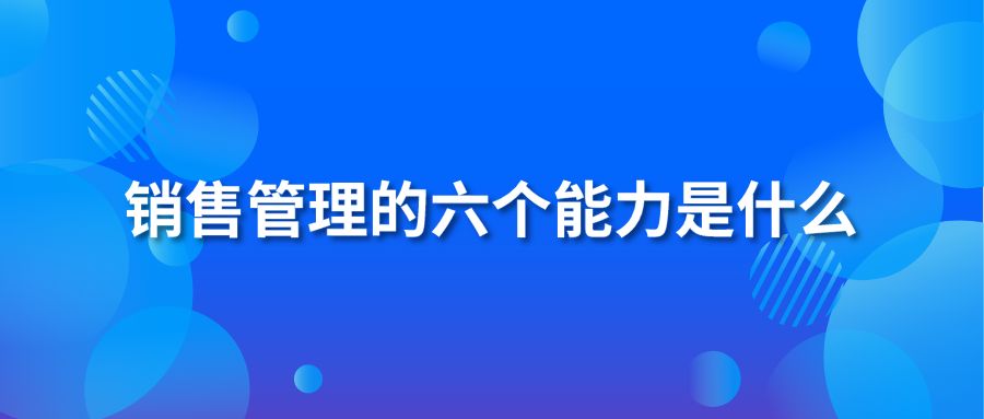 銷售管理的六個能力是什么？