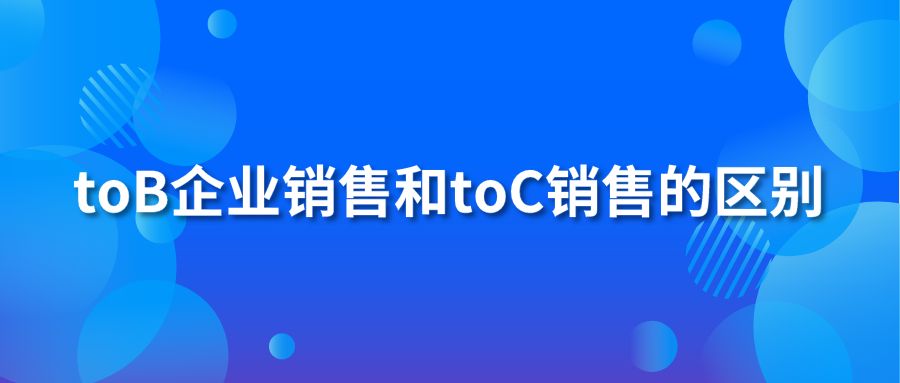 toB企業(yè)銷售和toC銷售的區(qū)別？