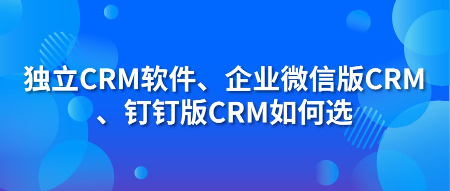 獨(dú)立CRM軟件、企業(yè)微信版CRM、釘釘版CRM如何選