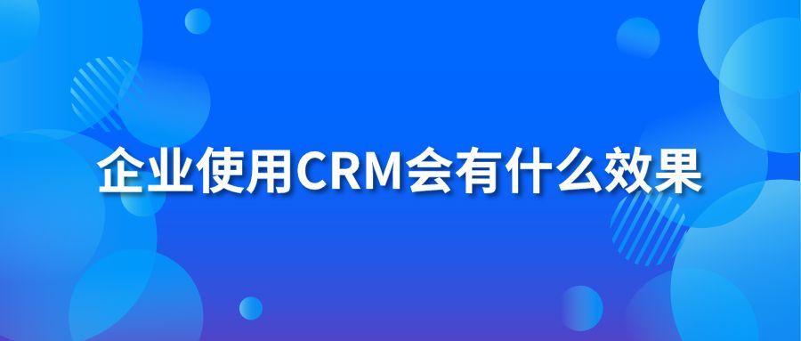 企業(yè)使用CRM會(huì)有什么效果？