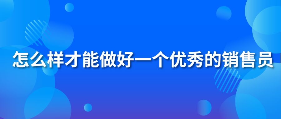 怎么樣才能做好一個(gè)優(yōu)秀的銷售員?