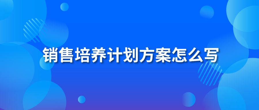 銷售培養(yǎng)計劃方案怎么寫?