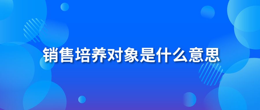 銷(xiāo)售培養(yǎng)對(duì)象是什么意思?