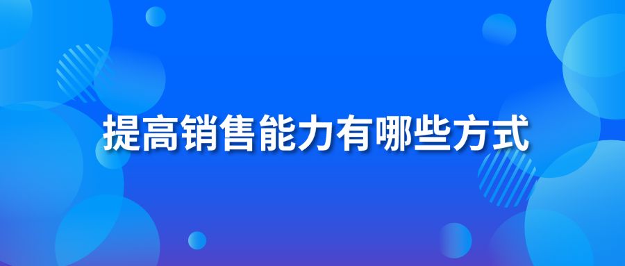 提高銷(xiāo)售能力有哪些方式?