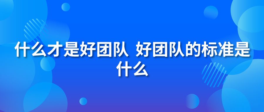 什么才是好團(tuán)隊(duì)？好團(tuán)隊(duì)的標(biāo)準(zhǔn)是什么？