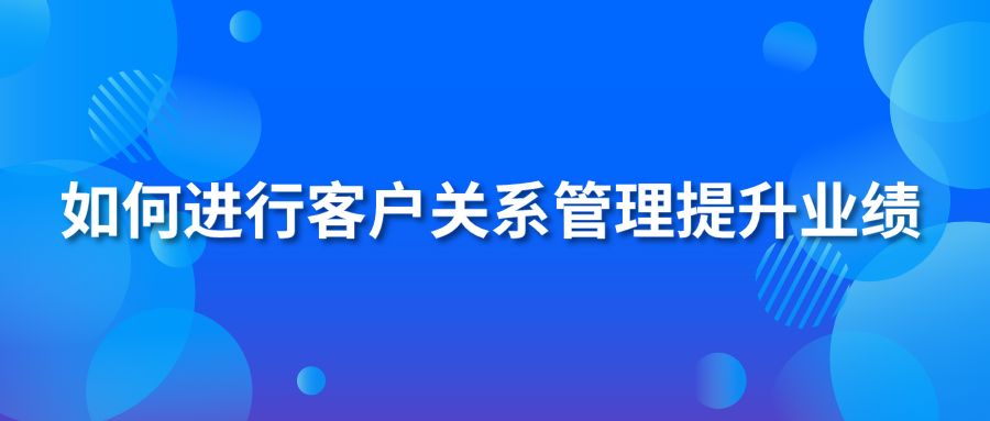 如何進(jìn)行客戶關(guān)系管理提升業(yè)績？