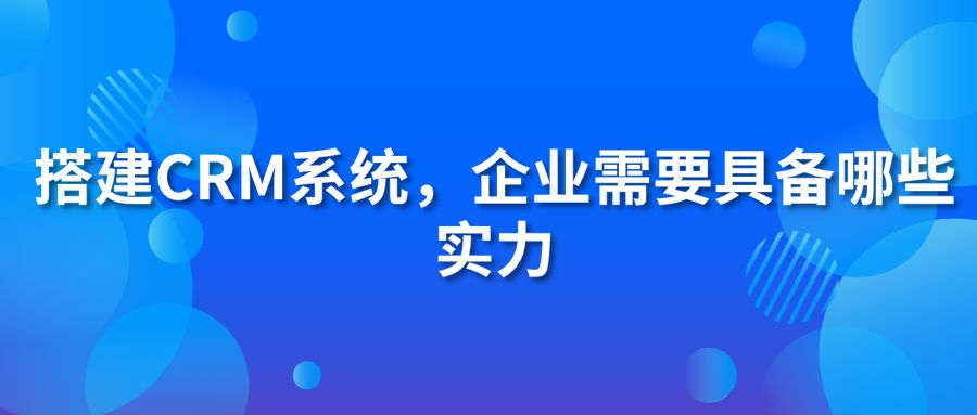 搭建CRM系統(tǒng)，企業(yè)需要具備哪些實(shí)力?