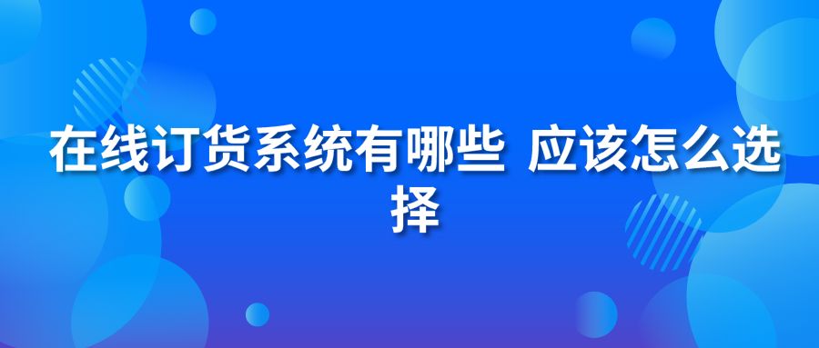 在線訂貨系統(tǒng)有哪些?應(yīng)該怎么選擇?