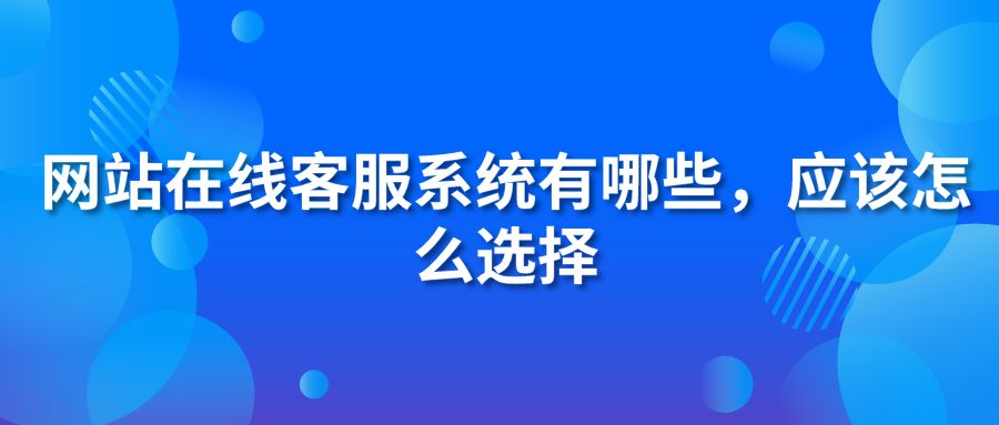 網(wǎng)站在線客服系統(tǒng)有哪些，應(yīng)該怎么選擇