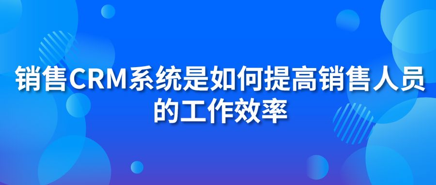 銷售CRM系統(tǒng)是如何提高銷售人員的工作效率？