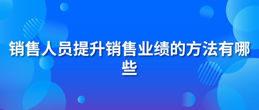 銷售人員提升銷售業(yè)績的方法有哪些?