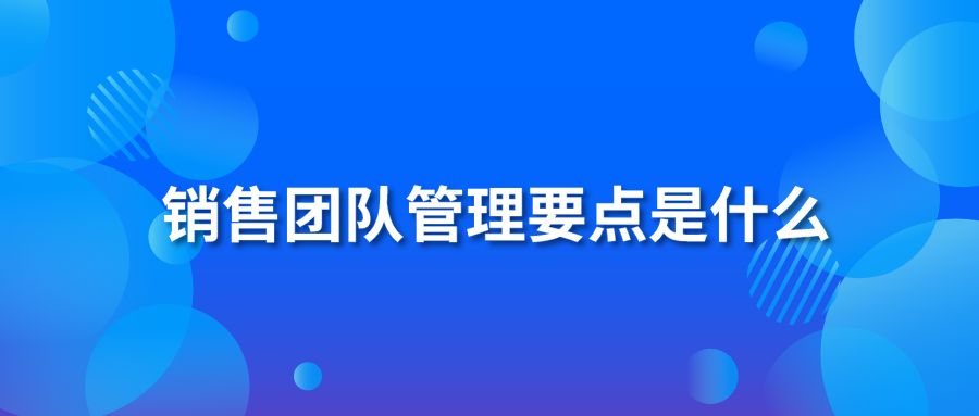 銷售團隊管理要點是什么？