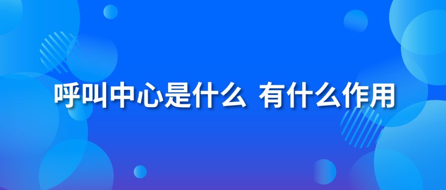 呼叫中心是什么？有什么作用？