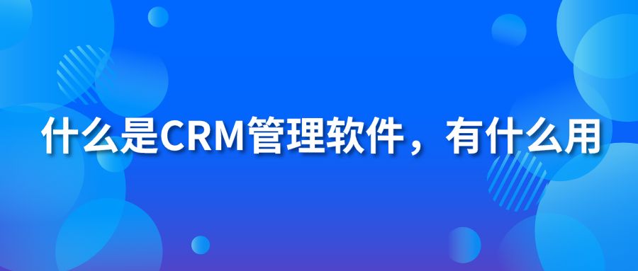 什么是CRM管理軟件？有什么用？