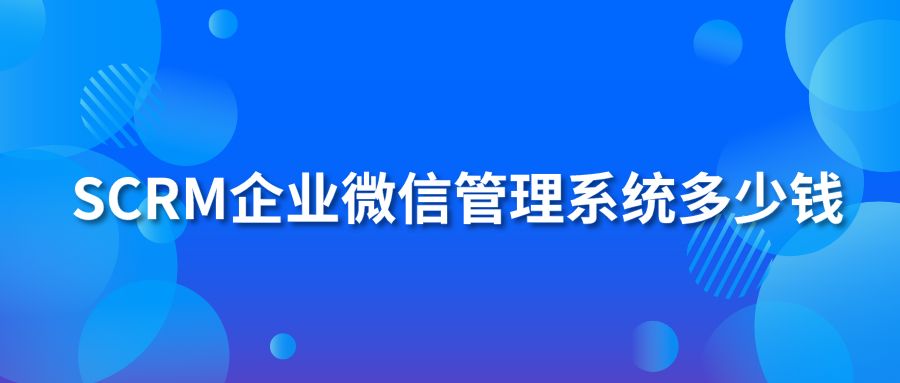 SCRM企業(yè)微信管理系統(tǒng)多少錢？