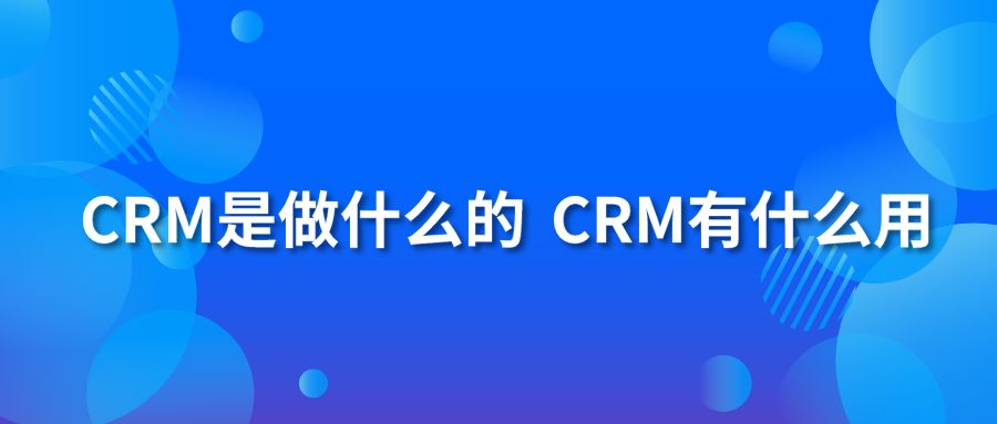 CRM是做什么的？CRM有什么用？