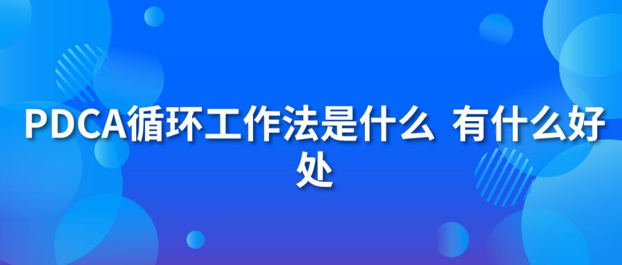 PDCA循環(huán)工作法是什么?有什么好處?