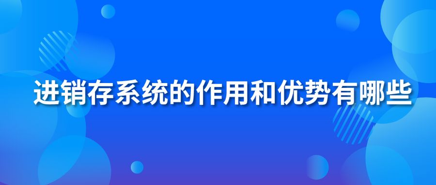 進銷存系統(tǒng)的作用和優(yōu)勢有哪些？