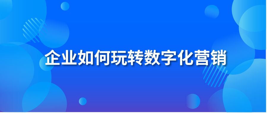 企業(yè)如何玩轉(zhuǎn)數(shù)字化營(yíng)銷(xiāo)？