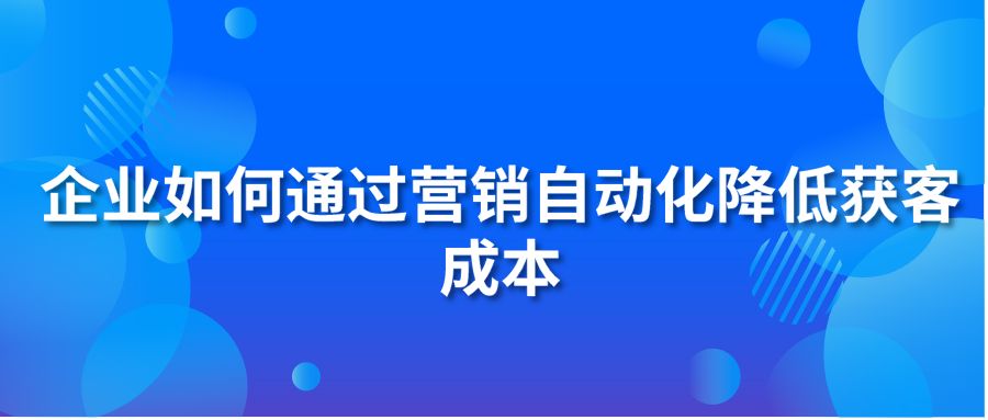 企業(yè)如何通過營(yíng)銷自動(dòng)化降低獲客成本？