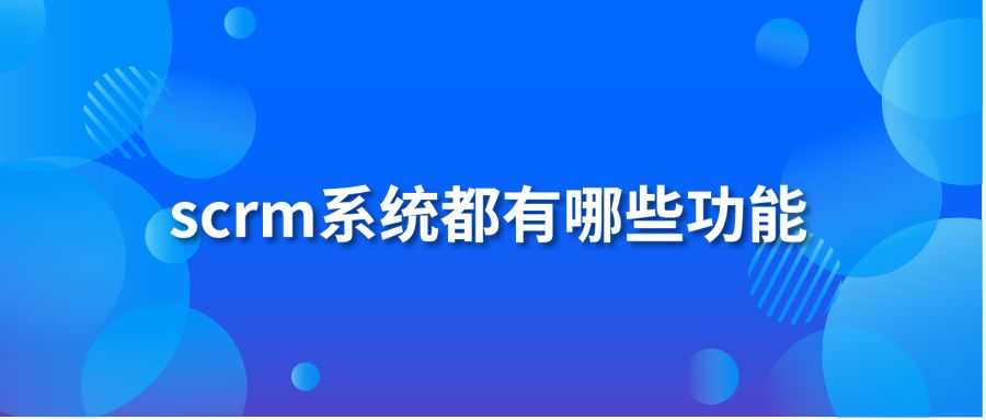 scrm系統(tǒng)都有哪些功能？