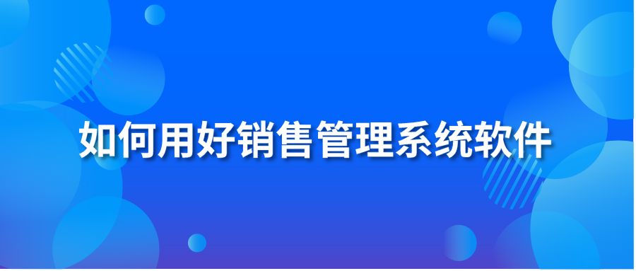 如何用好銷售管理系統(tǒng)軟件?