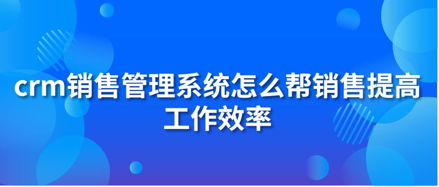 crm銷(xiāo)售管理系統(tǒng)怎么幫銷(xiāo)售提高工作效率?