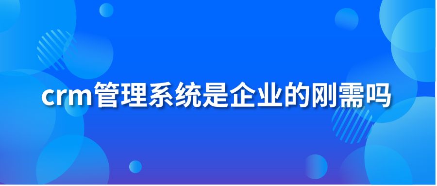 crm管理系統(tǒng)是企業(yè)的剛需嗎?