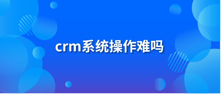 crm系統(tǒng)操作難嗎?