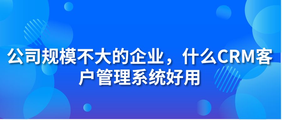 公司規(guī)模不大的企業(yè)，什么CRM客戶管理系統(tǒng)好用?