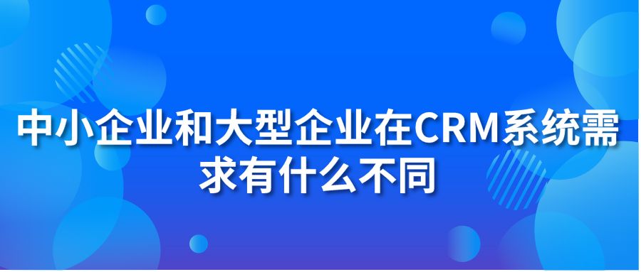 中小企業(yè)和大型企業(yè)在CRM系統(tǒng)需求有什么不同?