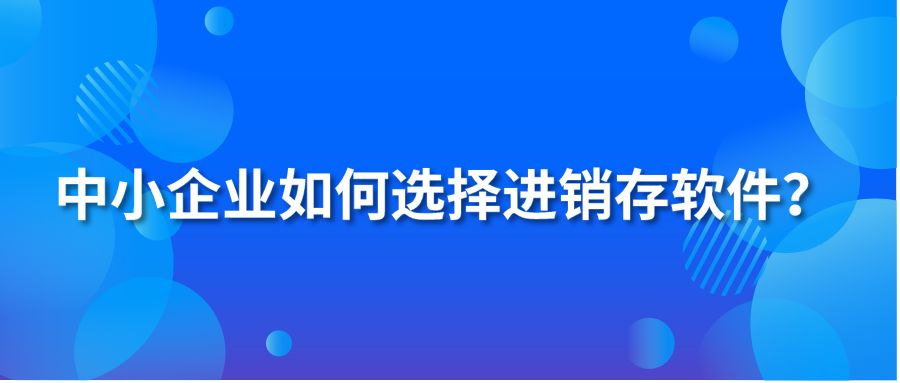 中小企業(yè)如何選擇進(jìn)銷存軟件？