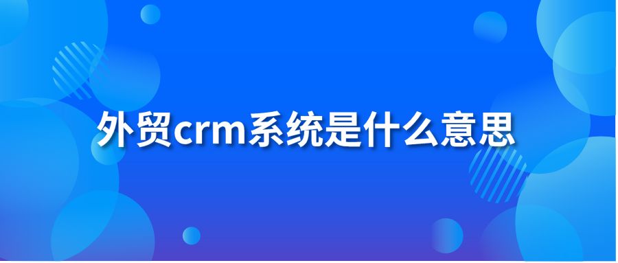 外貿crm系統(tǒng)是什么意思?