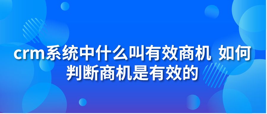 crm系統(tǒng)中什么叫有效商機(jī)?如何判斷商機(jī)是有效的?