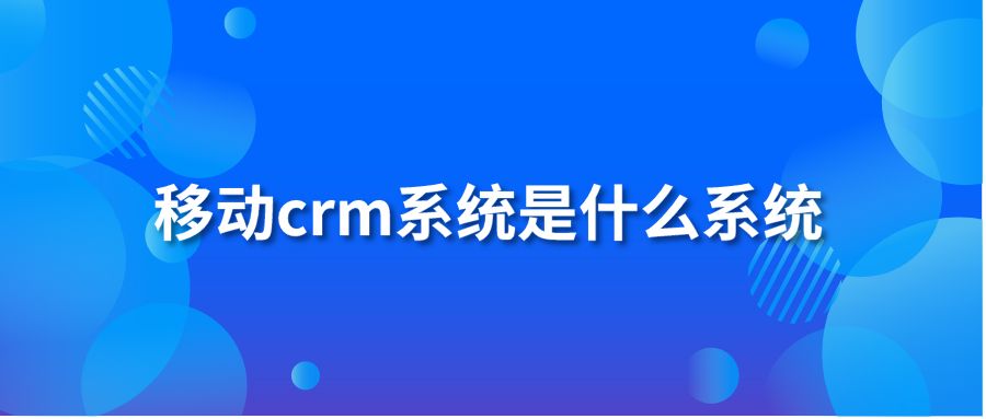 移動crm系統(tǒng)是什么系統(tǒng)？