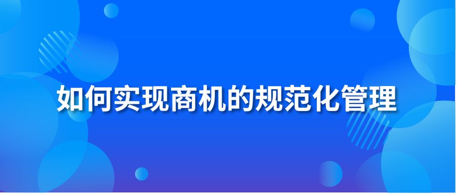 如何實(shí)現(xiàn)商機(jī)的規(guī)范化管理?