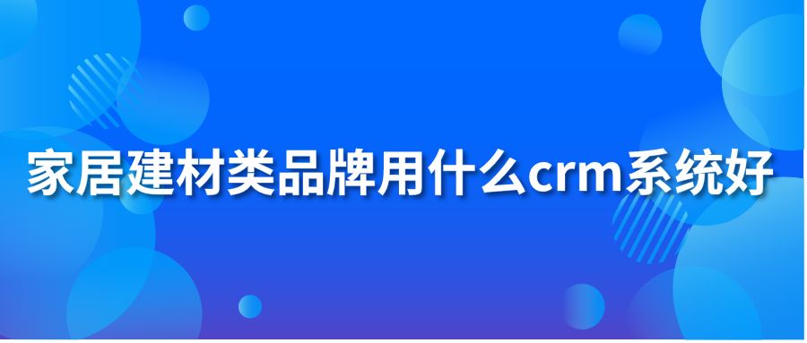 家居建材類(lèi)品牌用什么crm系統(tǒng)好