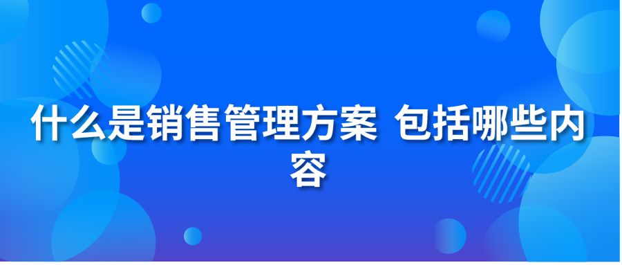 什么是銷售管理方案？包括哪些內(nèi)容？