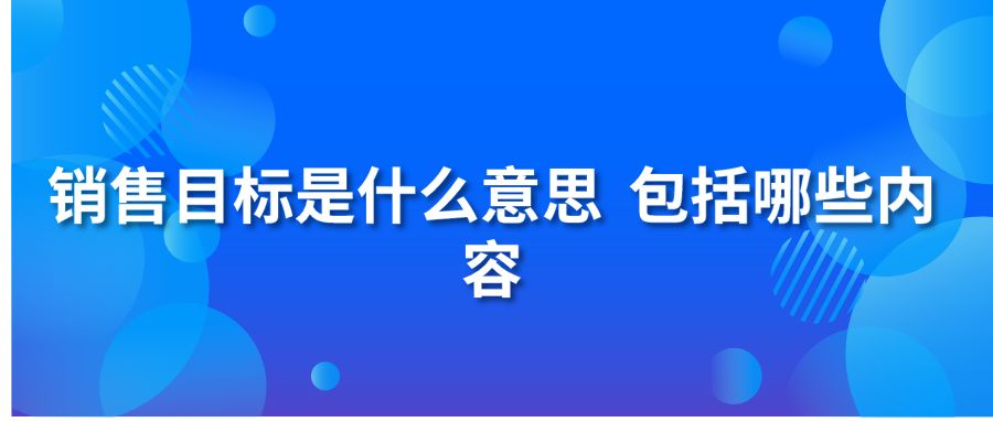 銷(xiāo)售目標(biāo)是什么意思？包括哪些內(nèi)容？