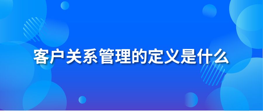 客戶關(guān)系管理的定義是什么