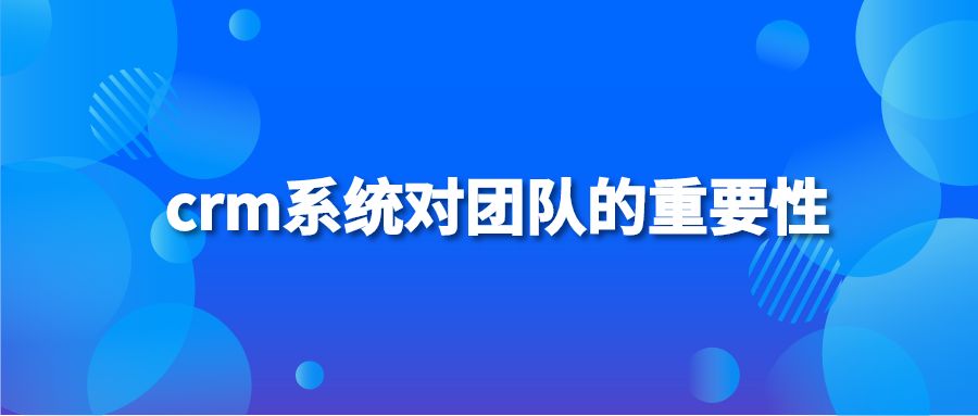 crm系統(tǒng)對團隊的重要性